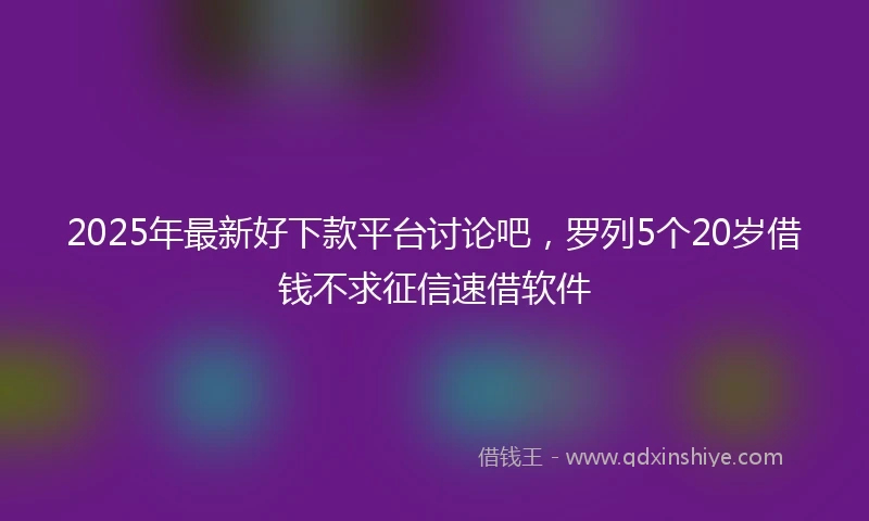 2025年最新好下款平台讨论吧，罗列5个20岁借钱不求征信速借软件