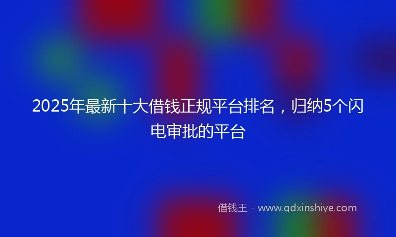 2025年最新十大借钱正规平台排名，归纳5个闪电审批的平台