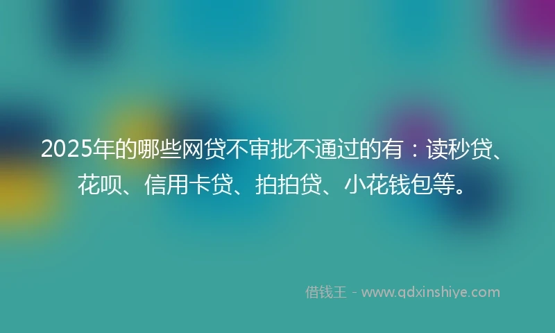 2025年的哪些网贷不审批不通过的有：读秒贷、花呗、信用卡贷、拍拍贷、小花钱包等。
