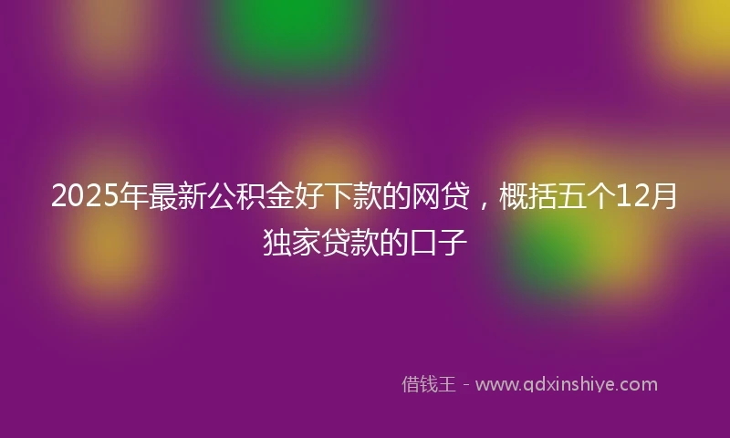 2025年最新公积金好下款的网贷，概括五个12月独家贷款的口子