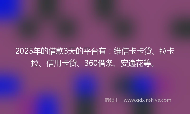 2025年的借款3天的平台有：维信卡卡贷、拉卡拉、信用卡贷、360借条、安逸花等。