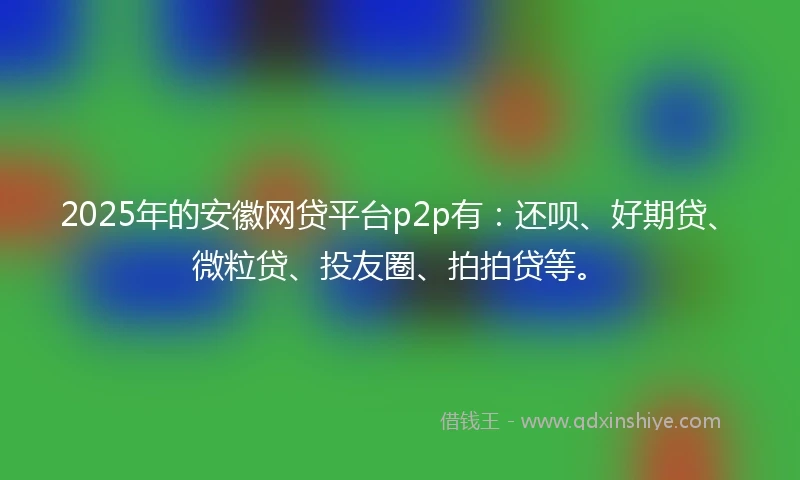 2025年的安徽网贷平台p2p有：还呗、好期贷、微粒贷、投友圈、拍拍贷等。