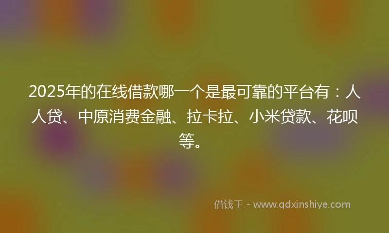 2025年的在线借款哪一个是最可靠的平台有：人人贷、中原消费金融、拉卡拉、小米贷款、花呗等。