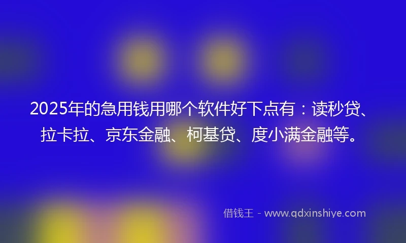 2025年的急用钱用哪个软件好下点有：读秒贷、拉卡拉、京东金融、柯基贷、度小满金融等。