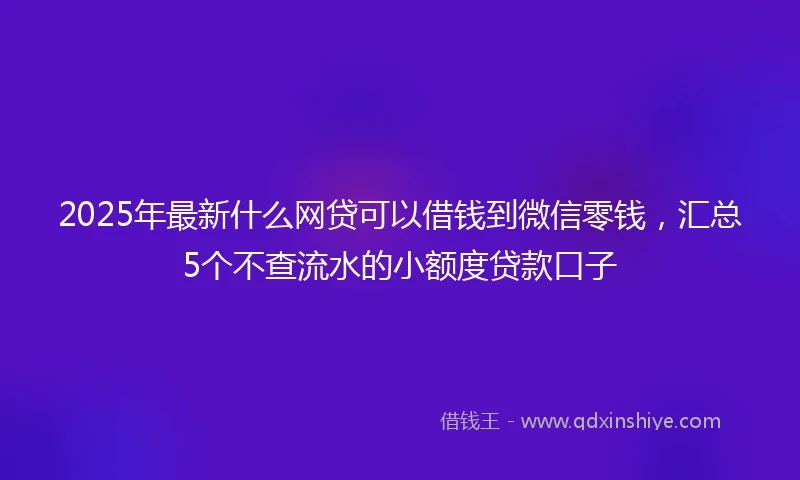 2025年最新什么网贷可以借钱到微信零钱，汇总5个不查流水的小额度贷款口子