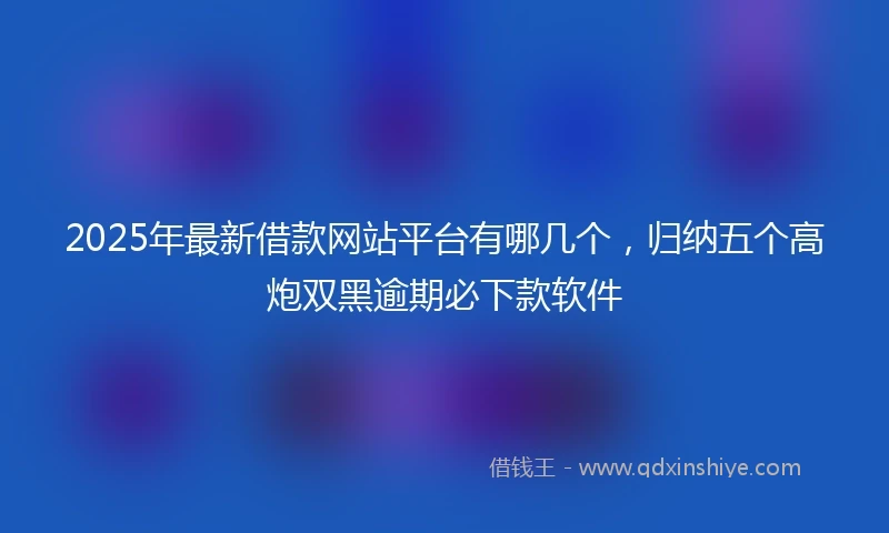 2025年最新借款网站平台有哪几个，归纳五个高炮双黑逾期必下款软件