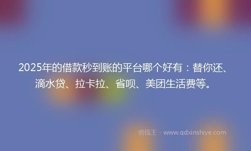 2025年的借款秒到账的平台哪个好有：替你还、滴水贷、拉卡拉、省呗、美团生活费等。