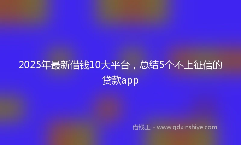 2025年最新借钱10大平台，总结5个不上征信的贷款app