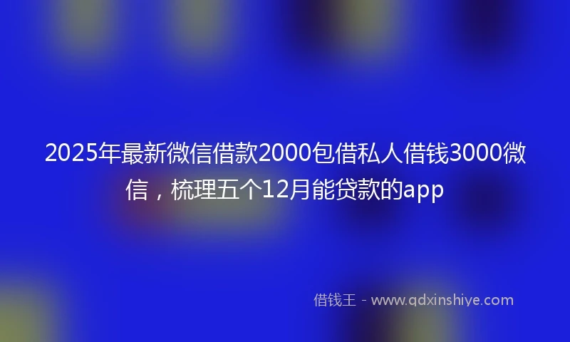 2025年最新微信借款2000包借私人借钱3000微信，梳理五个12月能贷款的app
