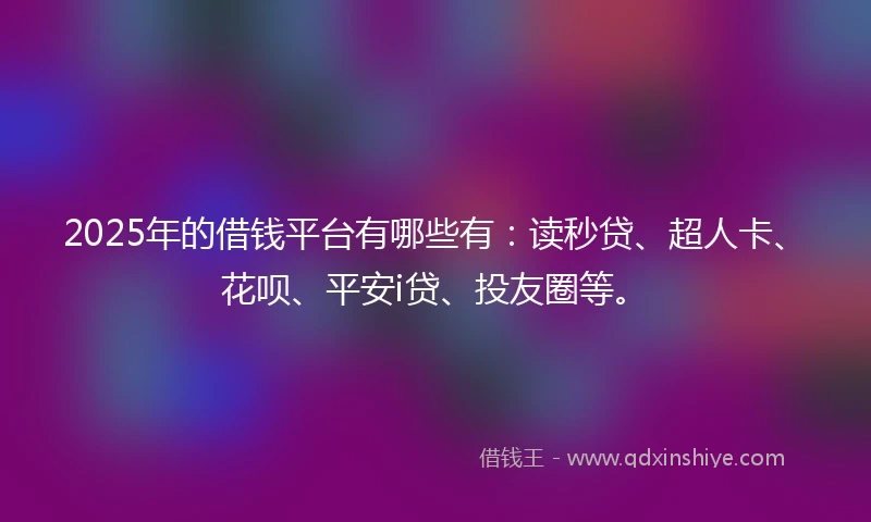 2025年的借钱平台有哪些有：读秒贷、超人卡、花呗、平安i贷、投友圈等。