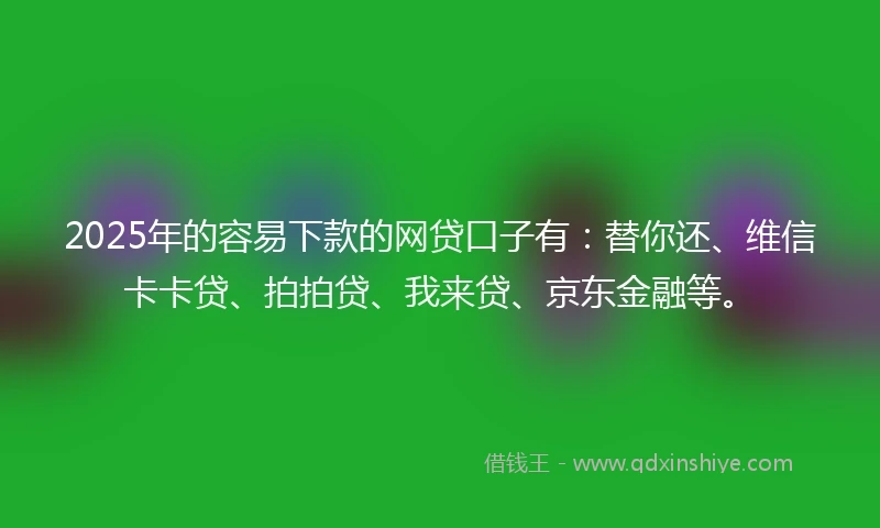 2025年的容易下款的网贷口子有：替你还、维信卡卡贷、拍拍贷、我来贷、京东金融等。