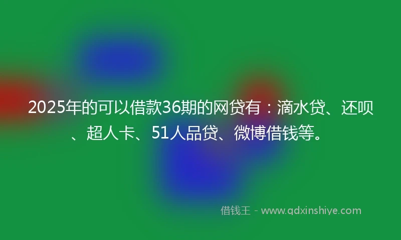 2025年的可以借款36期的网贷有：滴水贷、还呗、超人卡、51人品贷、微博借钱等。