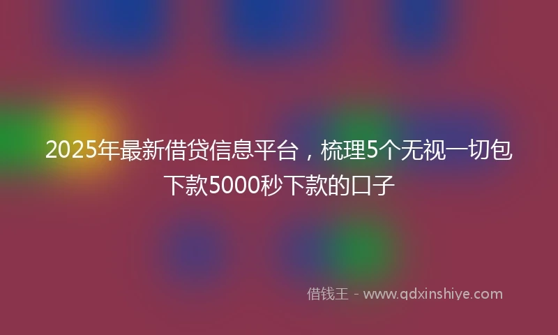 2025年最新借贷信息平台，梳理5个无视一切包下款5000秒下款的口子