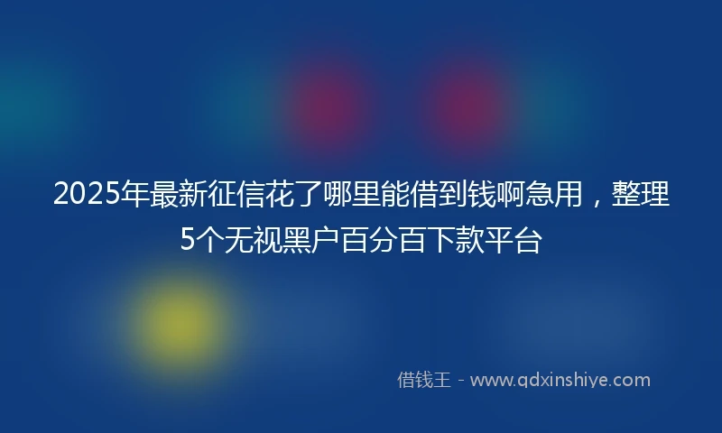 2025年最新征信花了哪里能借到钱啊急用，整理5个无视黑户百分百下款平台