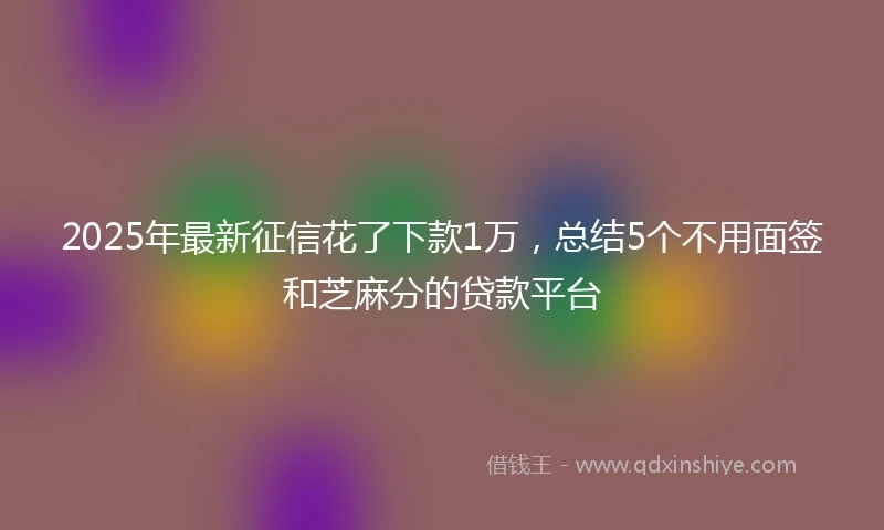 2025年最新征信花了下款1万，总结5个不用面签和芝麻分的贷款平台