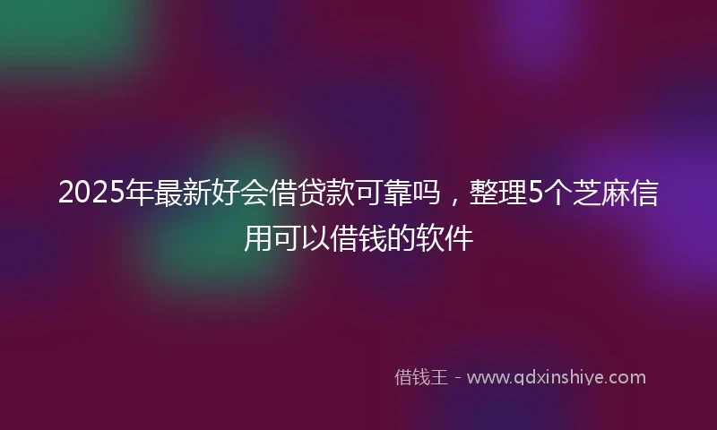 2025年最新好会借贷款可靠吗，整理5个芝麻信用可以借钱的软件