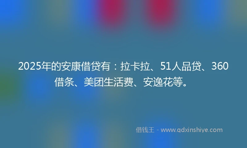 2025年的安康借贷有：拉卡拉、51人品贷、360借条、美团生活费、安逸花等。