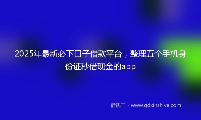 2025年最新必下口子借款平台，整理五个手机身份证秒借现金的app