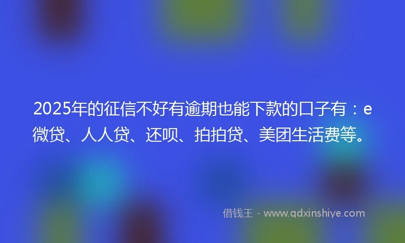 2025年的征信不好有逾期也能下款的口子有：e微贷、人人贷、还呗、拍拍贷、美团生活费等。