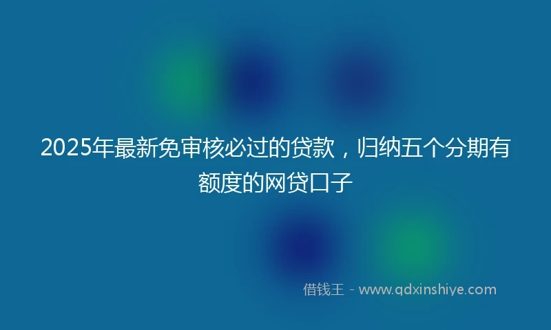 2025年最新免审核必过的贷款，归纳五个分期有额度的网贷口子