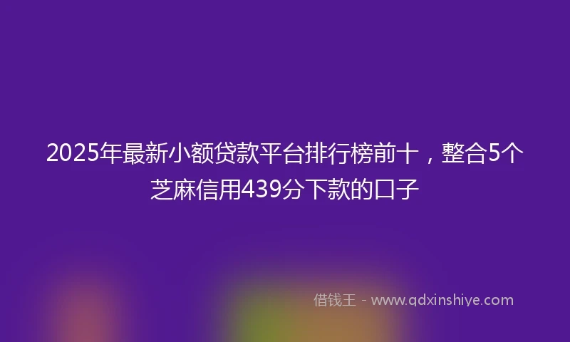 2025年最新小额贷款平台排行榜前十，整合5个芝麻信用439分下款的口子