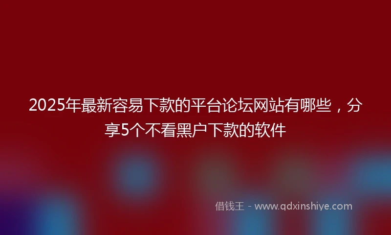 2025年最新容易下款的平台论坛网站有哪些，分享5个不看黑户下款的软件