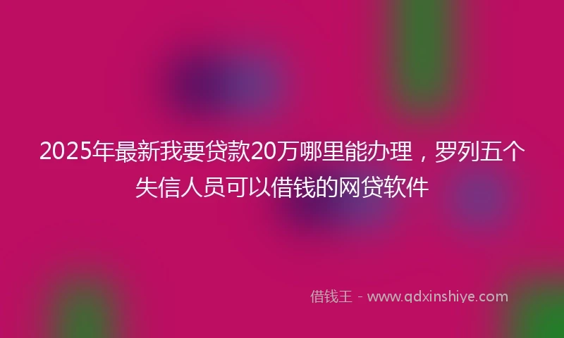 2025年最新我要贷款20万哪里能办理，罗列五个失信人员可以借钱的网贷软件