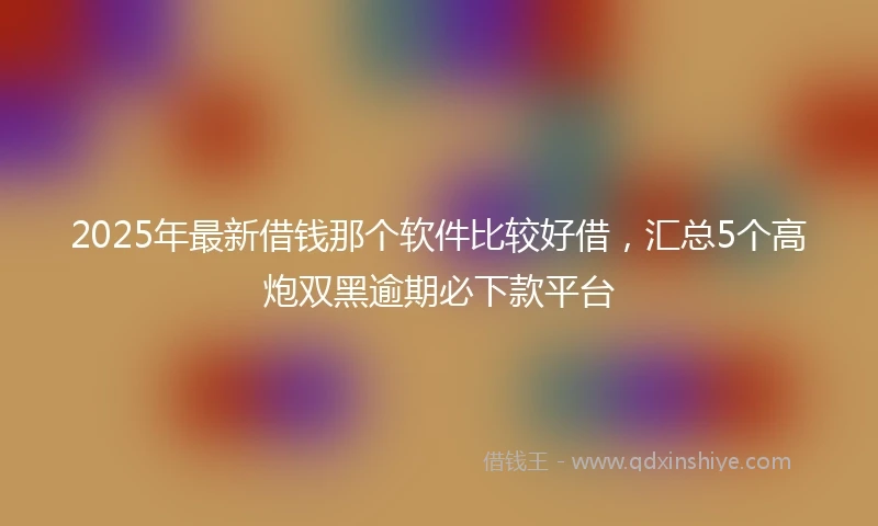 2025年最新借钱那个软件比较好借，汇总5个高炮双黑逾期必下款平台
