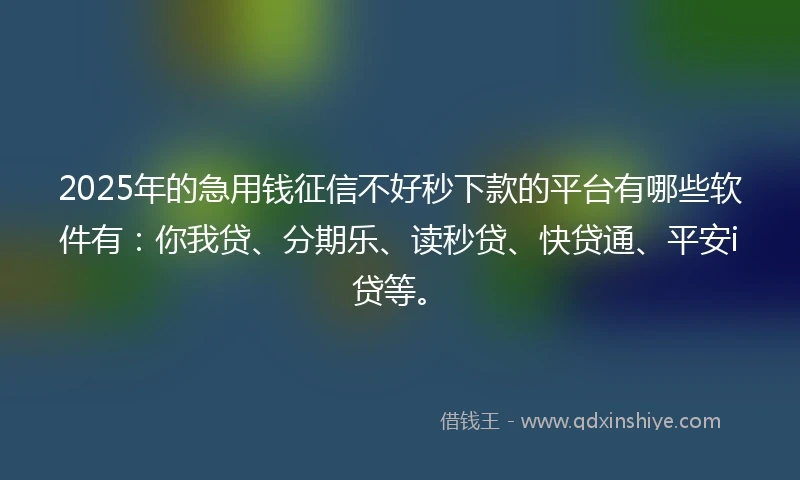 2025年的急用钱征信不好秒下款的平台有哪些软件有：你我贷、分期乐、读秒贷、快贷通、平安i贷等。