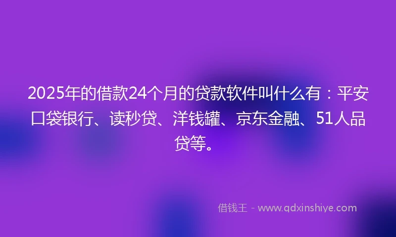 2025年的借款24个月的贷款软件叫什么有：平安口袋银行、读秒贷、洋钱罐、京东金融、51人品贷等。