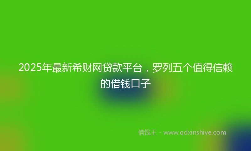 2025年最新希财网贷款平台，罗列五个值得信赖的借钱口子