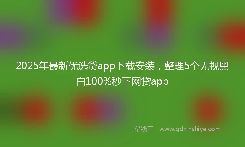 2025年最新优选贷app下载安装，整理5个无视黑白100%秒下网贷app