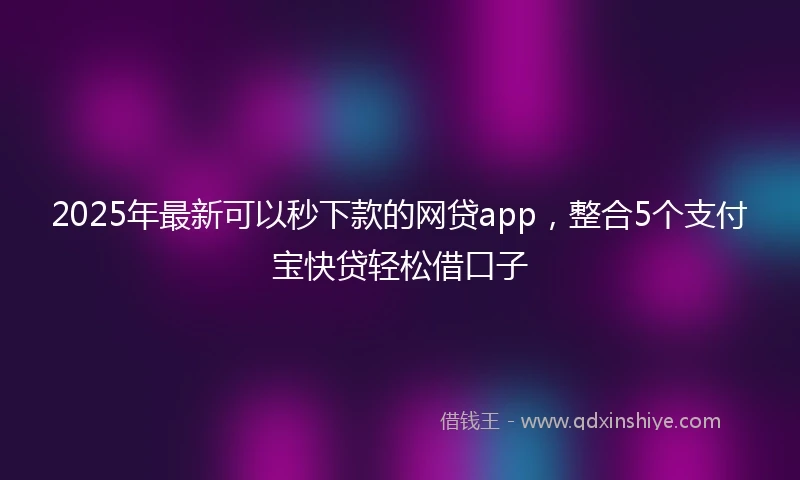 2025年最新可以秒下款的网贷app，整合5个支付宝快贷轻松借口子