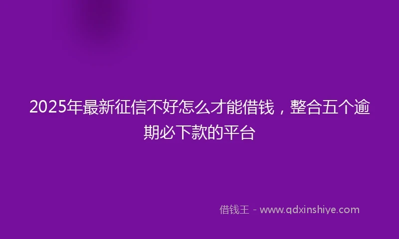 2025年最新征信不好怎么才能借钱，整合五个逾期必下款的平台