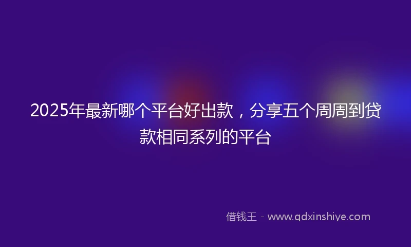 2025年最新哪个平台好出款，分享五个周周到贷款相同系列的平台
