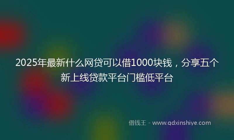 2025年最新什么网贷可以借1000块钱，分享五个新上线贷款平台门槛低平台