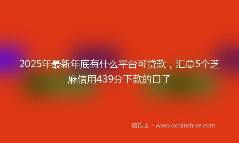2025年最新年底有什么平台可贷款，汇总5个芝麻信用439分下款的口子