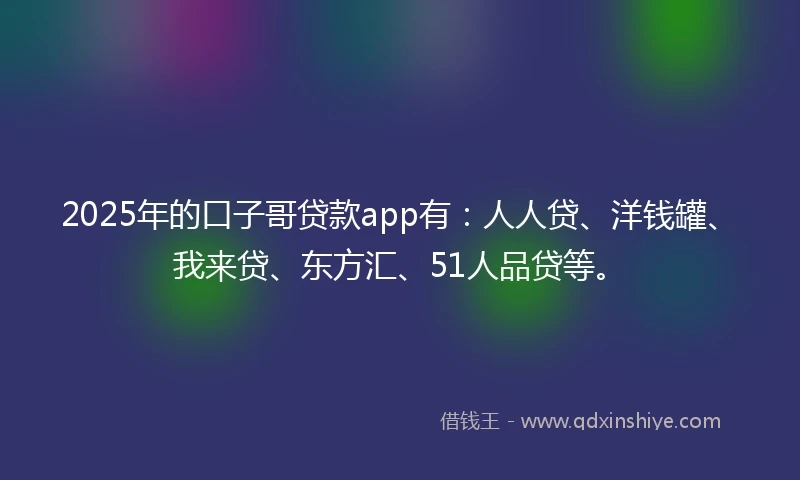 2025年的口子哥贷款app有：人人贷、洋钱罐、我来贷、东方汇、51人品贷等。