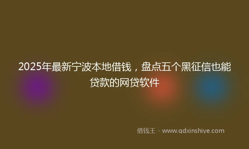 2025年最新宁波本地借钱，盘点五个黑征信也能贷款的网贷软件