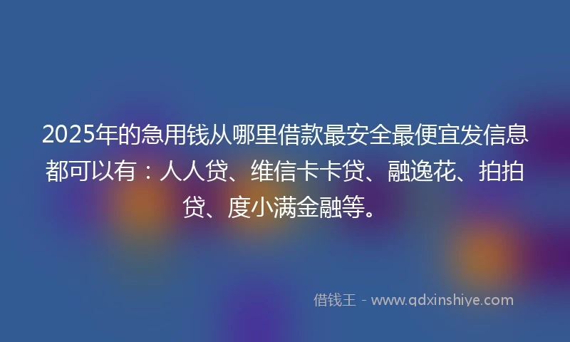 2025年的急用钱从哪里借款最安全最便宜发信息都可以有：人人贷、维信卡卡贷、融逸花、拍拍贷、度小满金融等。