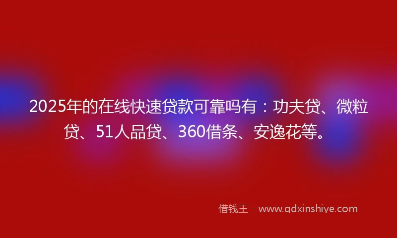 2025年的在线快速贷款可靠吗有：功夫贷、微粒贷、51人品贷、360借条、安逸花等。