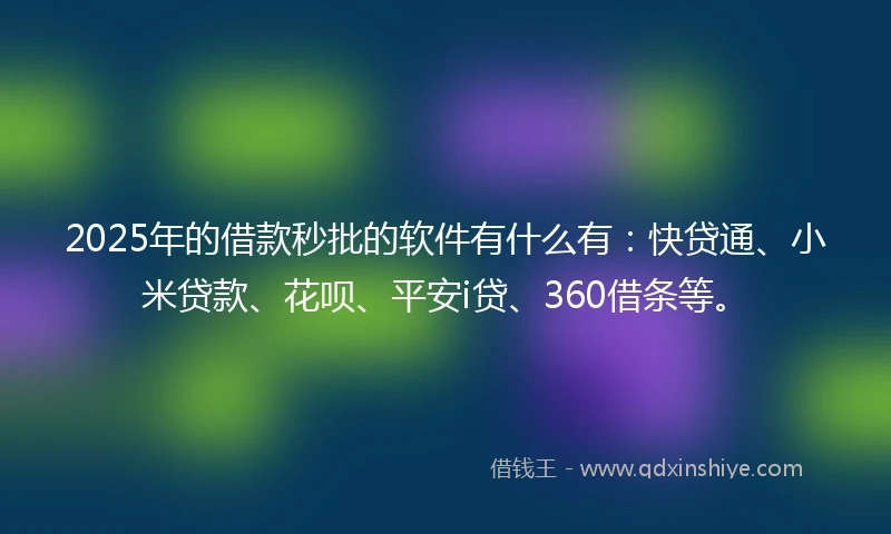 2025年的借款秒批的软件有什么有：快贷通、小米贷款、花呗、平安i贷、360借条等。