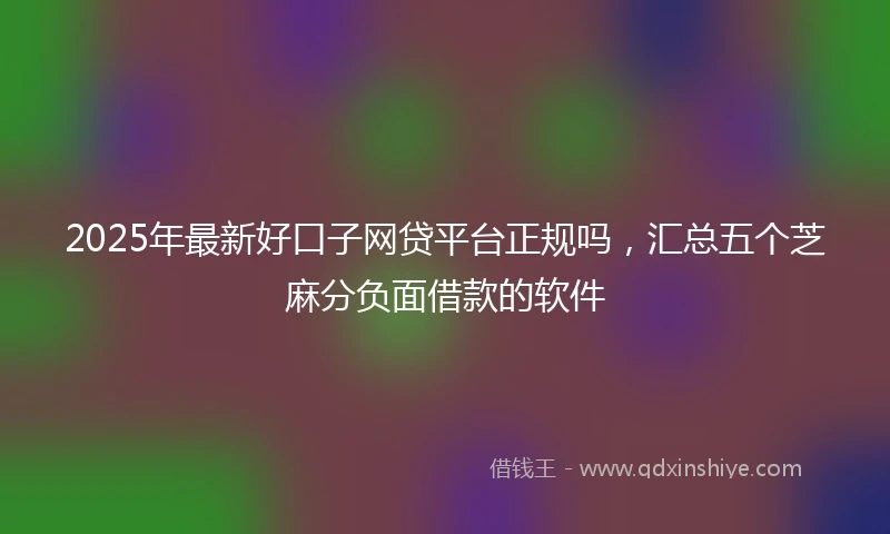 2025年最新好口子网贷平台正规吗，汇总五个芝麻分负面借款的软件