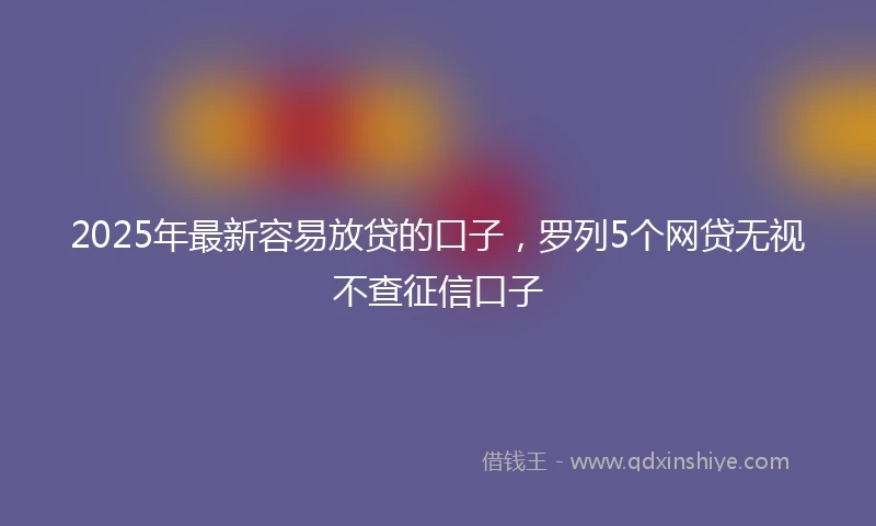 2025年最新容易放贷的口子，罗列5个网贷无视不查征信口子
