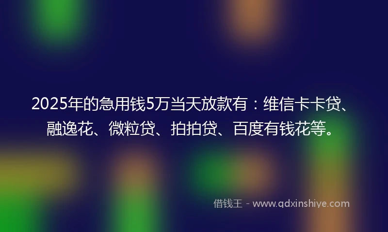 2025年的急用钱5万当天放款有：维信卡卡贷、融逸花、微粒贷、拍拍贷、百度有钱花等。