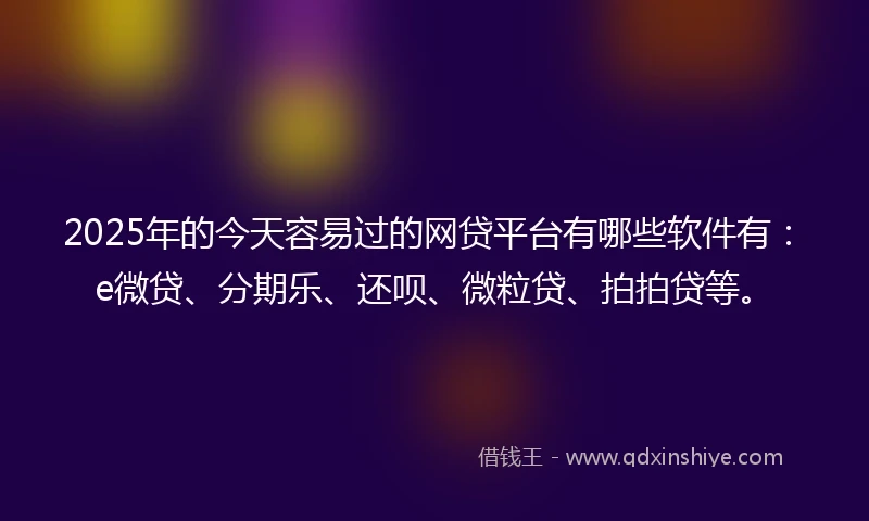2025年的今天容易过的网贷平台有哪些软件有：e微贷、分期乐、还呗、微粒贷、拍拍贷等。