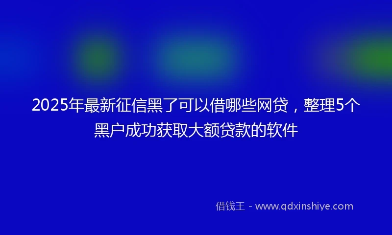 2025年最新征信黑了可以借哪些网贷，整理5个黑户成功获取大额贷款的软件