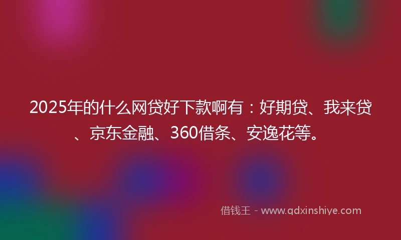 2025年的什么网贷好下款啊有：好期贷、我来贷、京东金融、360借条、安逸花等。