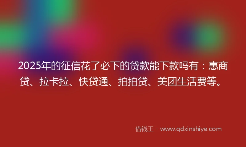 2025年的征信花了必下的贷款能下款吗有：惠商贷、拉卡拉、快贷通、拍拍贷、美团生活费等。