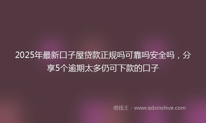 2025年最新口子屋贷款正规吗可靠吗安全吗，分享5个逾期太多仍可下款的口子